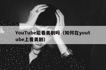 YouTube能看美剧吗（如何在youtube上看美剧）
