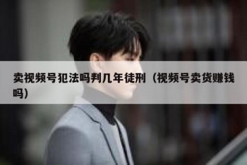 卖视频号犯法吗判几年徒刑（视频号卖货赚钱吗）