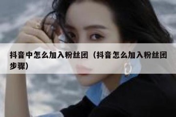 抖音中怎么加入粉丝团（抖音怎么加入粉丝团步骤）