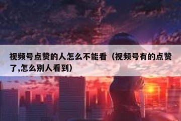 视频号点赞的人怎么不能看（视频号有的点赞了,怎么别人看到）