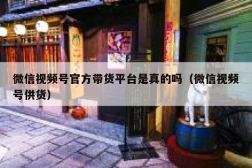 微信视频号官方带货平台是真的吗（微信视频号供货）