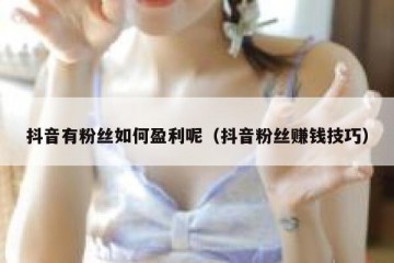 抖音有粉丝如何盈利呢（抖音粉丝赚钱技巧）