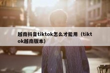 越南抖音tiktok怎么才能用（tiktok越南版本）