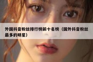 外国抖音粉丝排行榜前十名榜（国外抖音粉丝最多的明星）