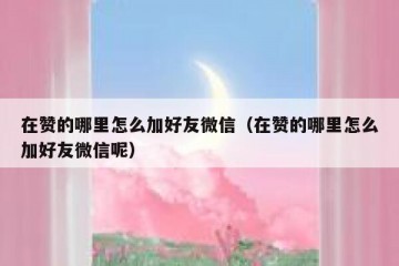 在赞的哪里怎么加好友微信（在赞的哪里怎么加好友微信呢）
