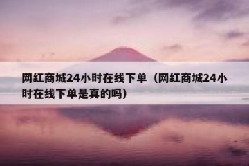 网红商城24小时在线下单（网红商城24小时在线下单是真的吗）