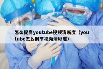 怎么提高youtube视频清晰度（youtube怎么调节视频清晰度）