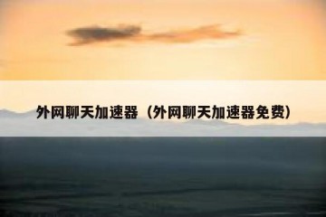 外网聊天加速器（外网聊天加速器免费）