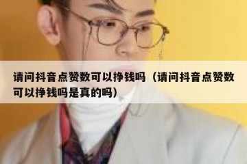 请问抖音点赞数可以挣钱吗（请问抖音点赞数可以挣钱吗是真的吗）
