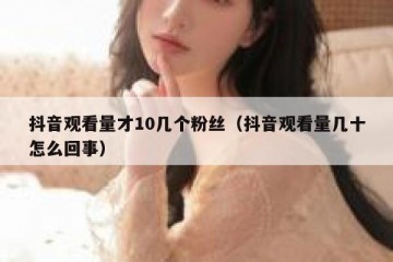抖音观看量才10几个粉丝（抖音观看量几十怎么回事）