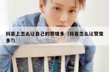 抖音上怎么让自己的赞增多（抖音怎么让赞变多?）