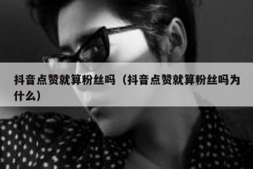 抖音点赞就算粉丝吗（抖音点赞就算粉丝吗为什么）