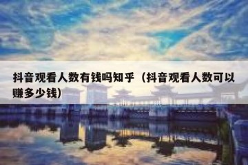 抖音观看人数有钱吗知乎（抖音观看人数可以赚多少钱）