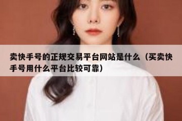 卖快手号的正规交易平台网站是什么（买卖快手号用什么平台比较可靠）