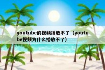 youtube的视频播放不了（youtube视频为什么播放不了）
