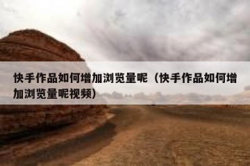 快手作品如何增加浏览量呢（快手作品如何增加浏览量呢视频）