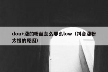 dou+涨的粉丝怎么那么low（抖音涨粉太慢的原因）