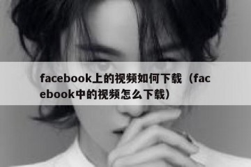 facebook上的视频如何下载（facebook中的视频怎么下载）