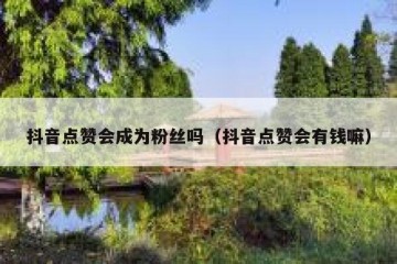 抖音点赞会成为粉丝吗（抖音点赞会有钱嘛）