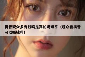 抖音观众多有钱吗是真的吗知乎（观众看抖音可以赚钱吗）