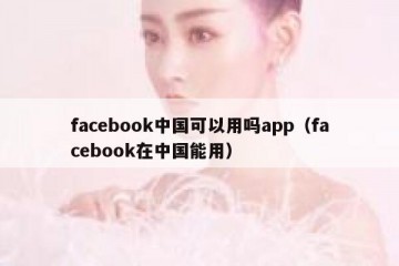 facebook中国可以用吗app（facebook在中国能用）