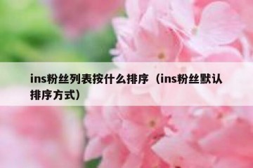 ins粉丝列表按什么排序（ins粉丝默认排序方式）