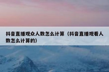 抖音直播观众人数怎么计算（抖音直播观看人数怎么计算的）