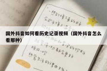 国外抖音如何看历史记录视频（国外抖音怎么看那种）