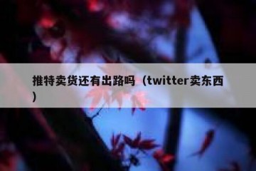 推特卖货还有出路吗（twitter卖东西）