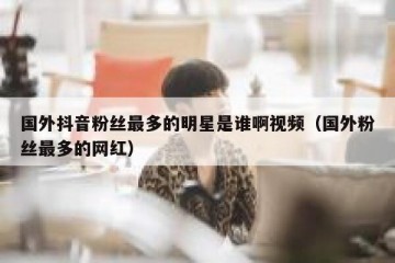 国外抖音粉丝最多的明星是谁啊视频（国外粉丝最多的网红）