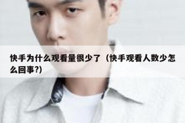 快手为什么观看量很少了（快手观看人数少怎么回事?）