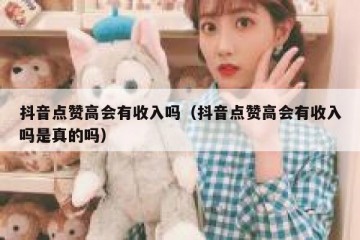 抖音点赞高会有收入吗（抖音点赞高会有收入吗是真的吗）
