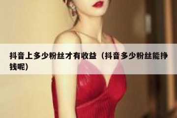 抖音上多少粉丝才有收益（抖音多少粉丝能挣钱呢）