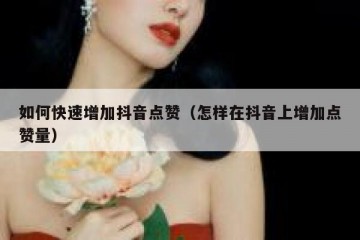 如何快速增加抖音点赞（怎样在抖音上增加点赞量）