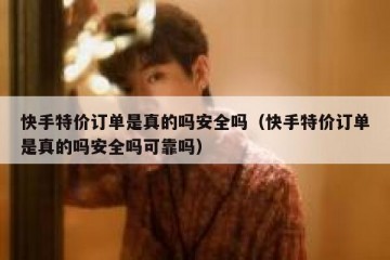 快手特价订单是真的吗安全吗（快手特价订单是真的吗安全吗可靠吗）