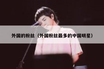 外国的粉丝（外国粉丝最多的中国明星）