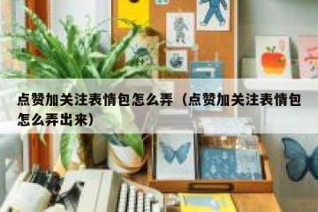 点赞加关注表情包怎么弄（点赞加关注表情包怎么弄出来）