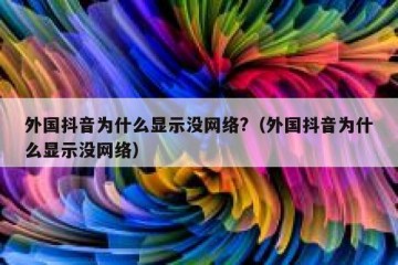外国抖音为什么显示没网络?（外国抖音为什么显示没网络）
