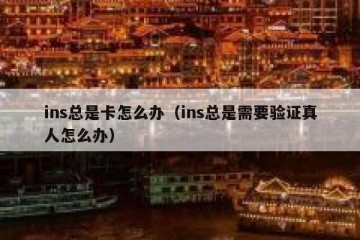 ins总是卡怎么办（ins总是需要验证真人怎么办）
