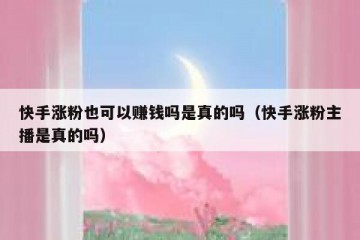 快手涨粉也可以赚钱吗是真的吗（快手涨粉主播是真的吗）
