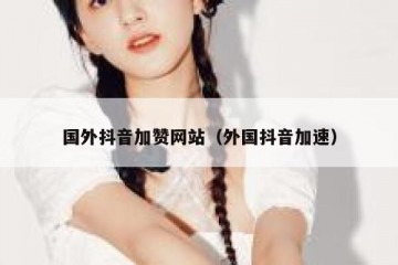 国外抖音加赞网站（外国抖音加速）