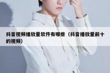 抖音视频播放量软件有哪些（抖音播放量前十的视频）