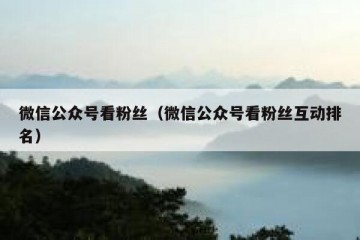 微信公众号看粉丝（微信公众号看粉丝互动排名）