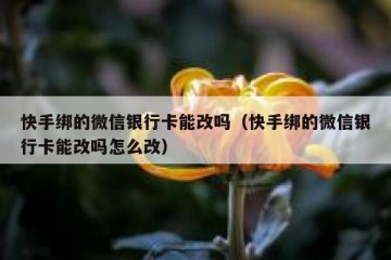 快手绑的微信银行卡能改吗（快手绑的微信银行卡能改吗怎么改）