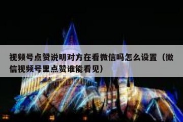 视频号点赞说明对方在看微信吗怎么设置（微信视频号里点赞谁能看见）