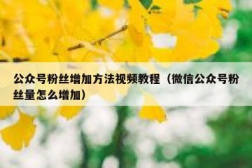 公众号粉丝增加方法视频教程（微信公众号粉丝量怎么增加）