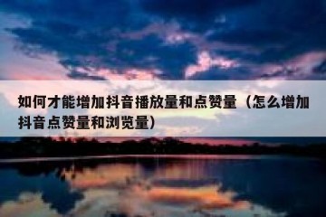 如何才能增加抖音播放量和点赞量（怎么增加抖音点赞量和浏览量）