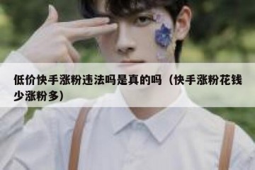 低价快手涨粉违法吗是真的吗（快手涨粉花钱少涨粉多）