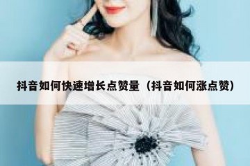抖音如何快速增长点赞量（抖音如何涨点赞）
