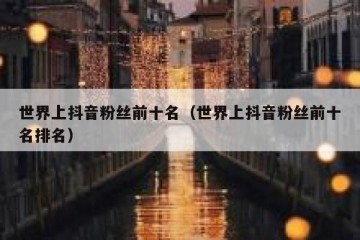世界上抖音粉丝前十名（世界上抖音粉丝前十名排名）